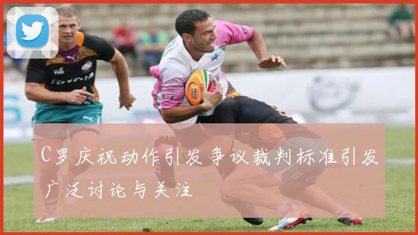C罗庆祝动作引发争议裁判标准引发广泛讨论与关注