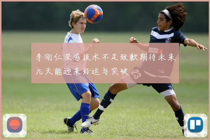 李刚仁深感技术不足致歉期待未来几天能迎来好运与突破