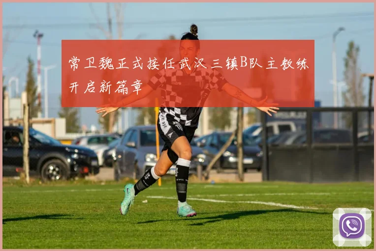 常卫魏正式接任武汉三镇B队主教练开启新篇章