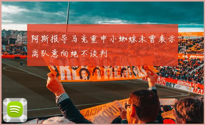 阿斯报导马竞重申小蜘蛛未曾表示离队意向绝不谈判