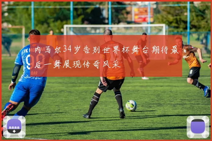 内马尔34岁告别世界杯舞台期待最后一舞展现传奇风采