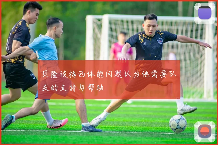 贝隆谈梅西体能问题认为他需要队友的支持与帮助