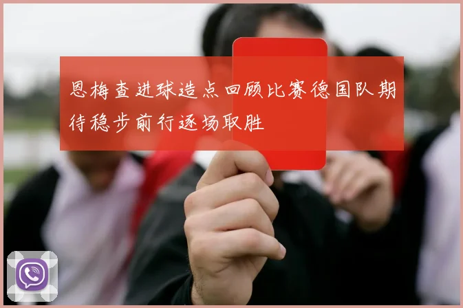 恩梅查进球造点回顾比赛德国队期待稳步前行逐场取胜