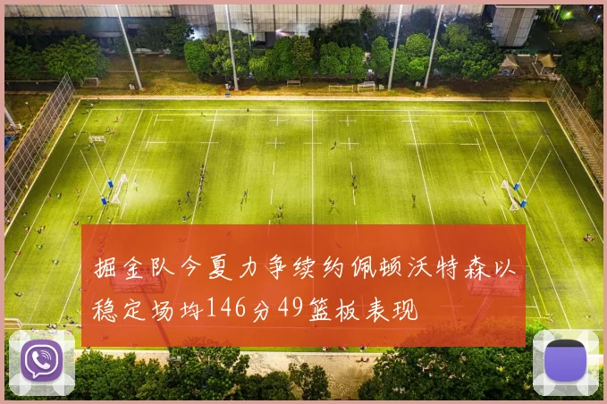 掘金队今夏力争续约佩顿沃特森以稳定场均146分49篮板表现