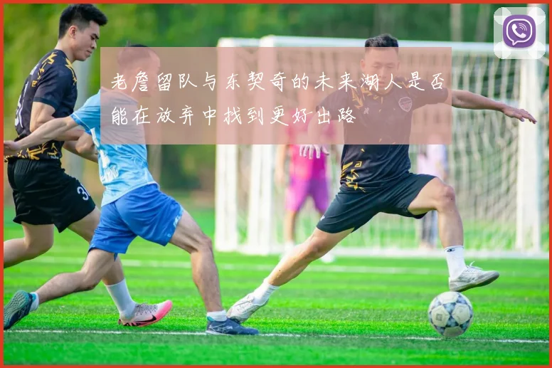 老詹留队与东契奇的未来湖人是否能在放弃中找到更好出路