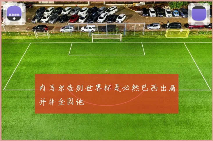内马尔告别世界杯是必然巴西出局并非全因他