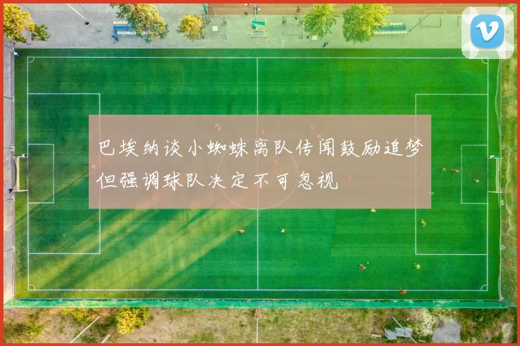 巴埃纳谈小蜘蛛离队传闻鼓励追梦但强调球队决定不可忽视