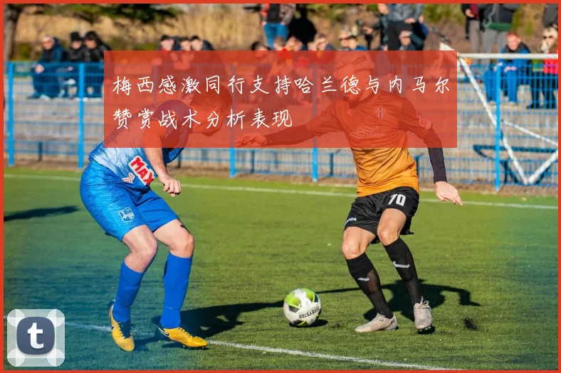 梅西感激同行支持哈兰德与内马尔赞赏战术分析表现