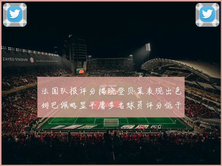 法国队报评分揭晓登贝莱表现出色姆巴佩略显平庸多名球员评分低于六分